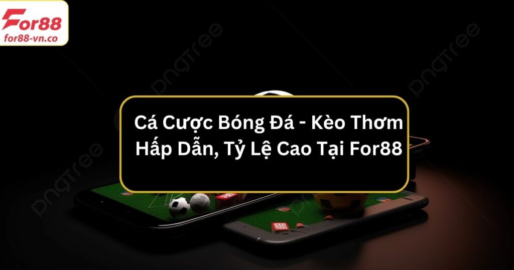 Cá Cược Bóng Đá - Kèo Thơm Hấp Dẫn, Tỷ Lệ Cao Tại For88