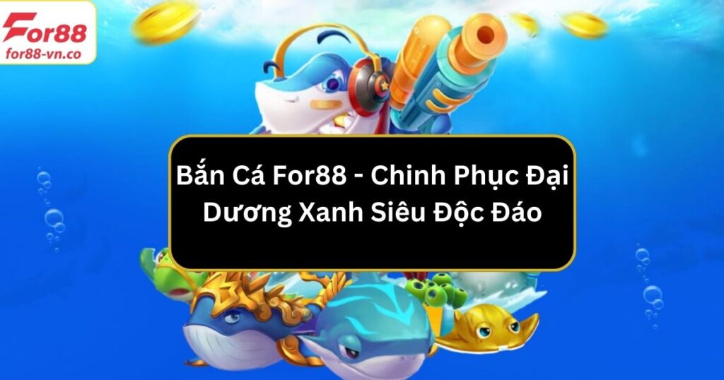 Bắn Cá For88 - Chinh Phục Đại Dương Xanh Siêu Độc Đáo 1 ban ca for88